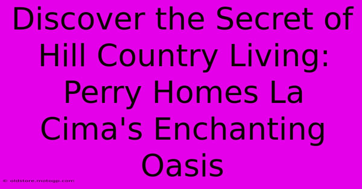 Discover The Secret Of Hill Country Living: Perry Homes La Cima's Enchanting Oasis