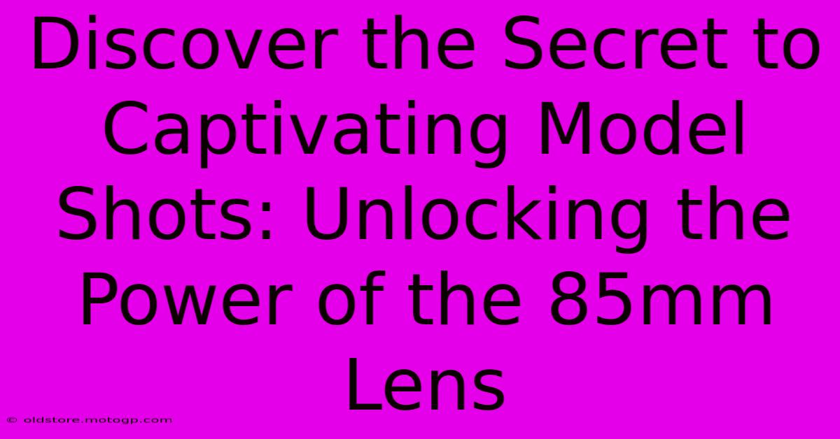 Discover The Secret To Captivating Model Shots: Unlocking The Power Of The 85mm Lens