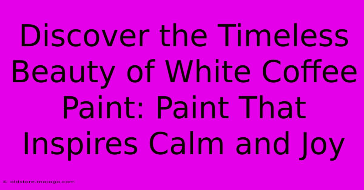 Discover The Timeless Beauty Of White Coffee Paint: Paint That Inspires Calm And Joy