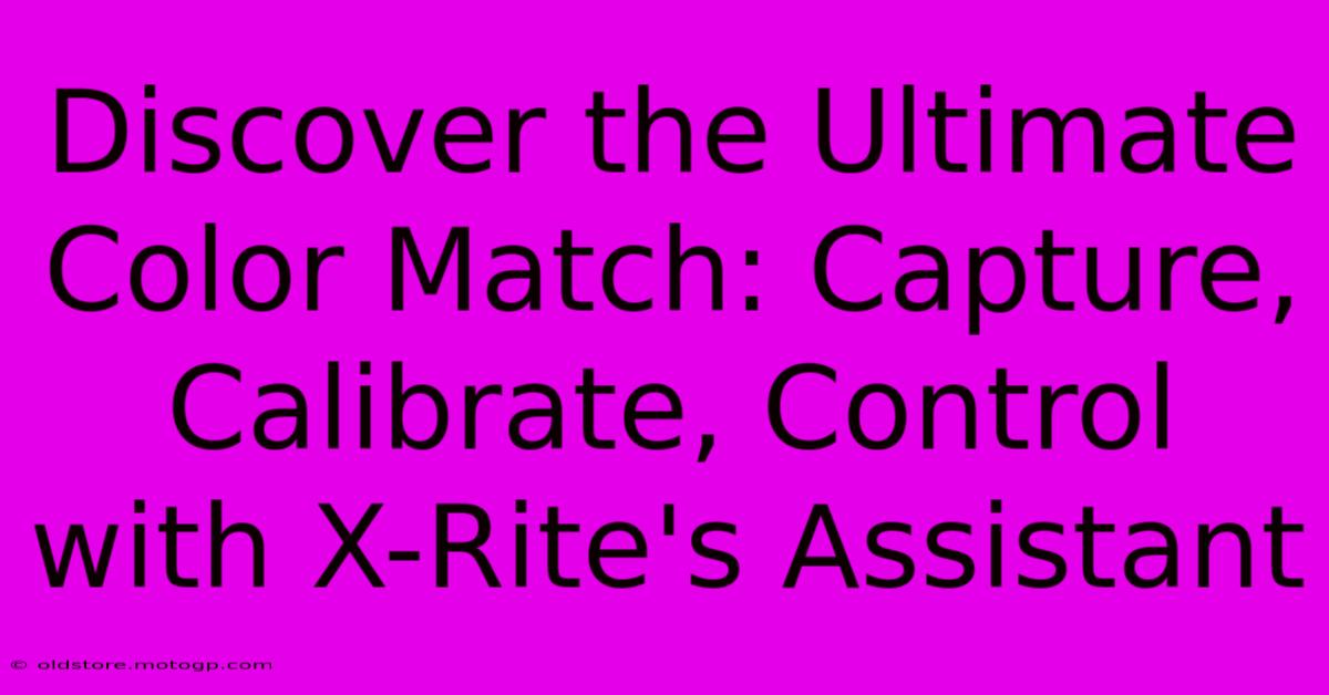 Discover The Ultimate Color Match: Capture, Calibrate, Control With X-Rite's Assistant