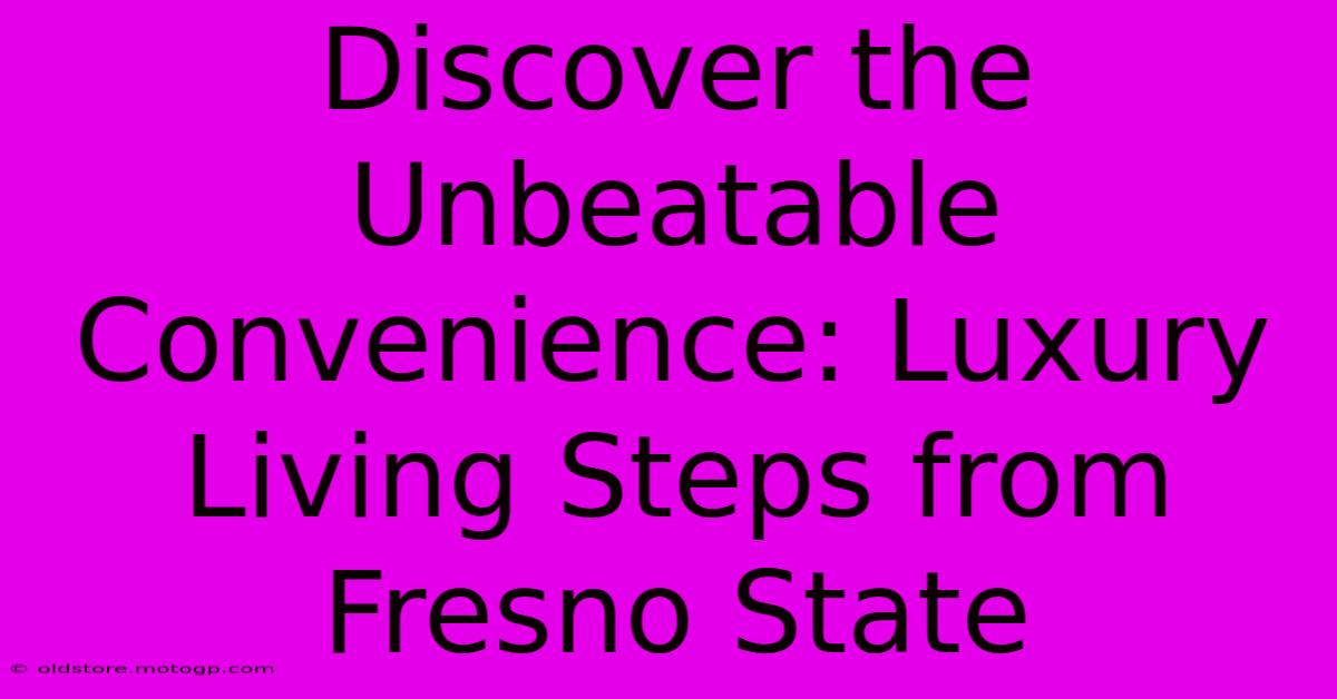 Discover The Unbeatable Convenience: Luxury Living Steps From Fresno State