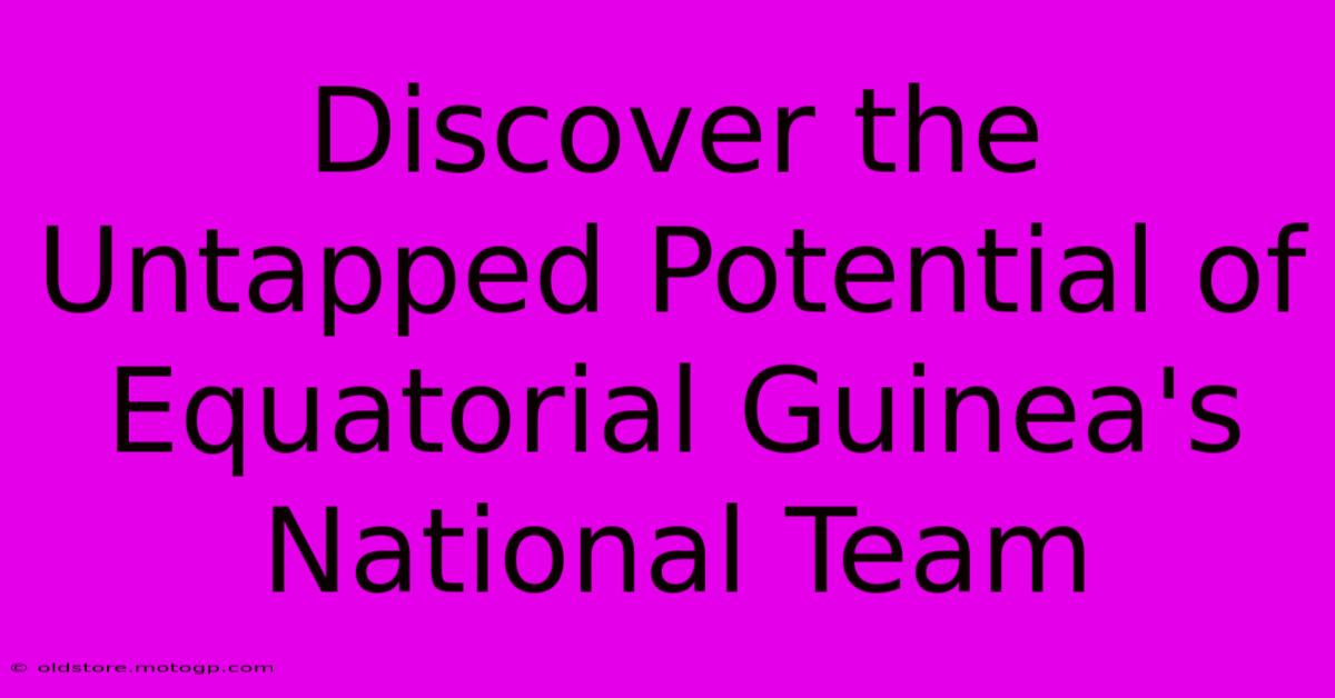 Discover The Untapped Potential Of Equatorial Guinea's National Team