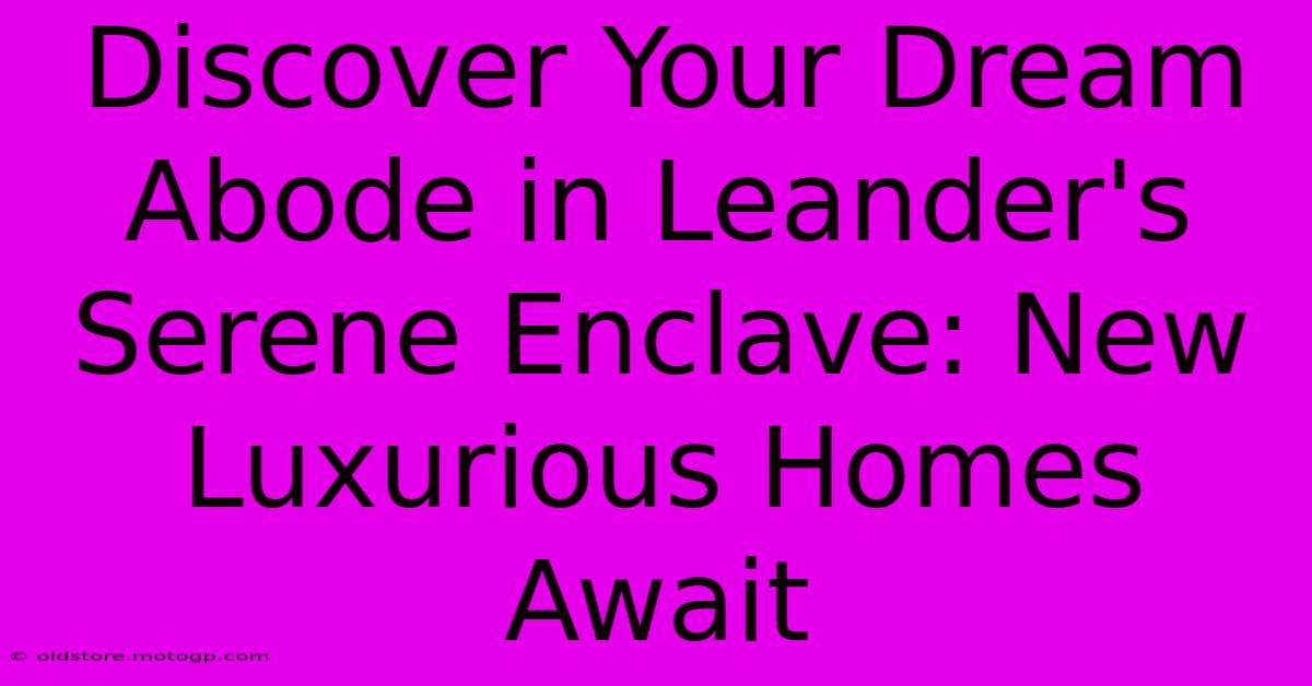 Discover Your Dream Abode In Leander's Serene Enclave: New Luxurious Homes Await