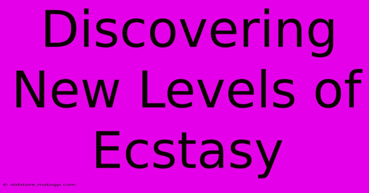 Discovering New Levels Of Ecstasy