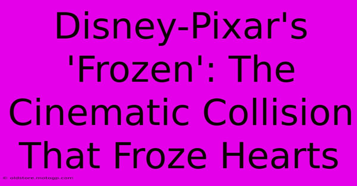 Disney-Pixar's 'Frozen': The Cinematic Collision That Froze Hearts