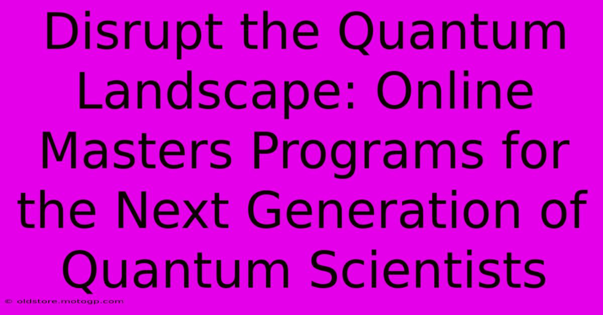 Disrupt The Quantum Landscape: Online Masters Programs For The Next Generation Of Quantum Scientists