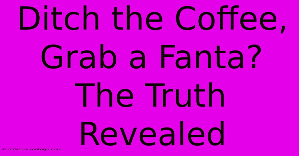 Ditch The Coffee, Grab A Fanta?  The Truth Revealed