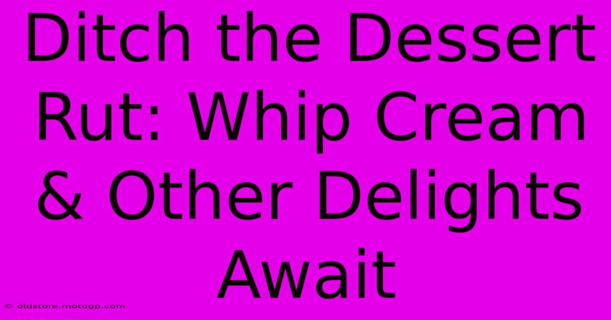 Ditch The Dessert Rut: Whip Cream & Other Delights Await