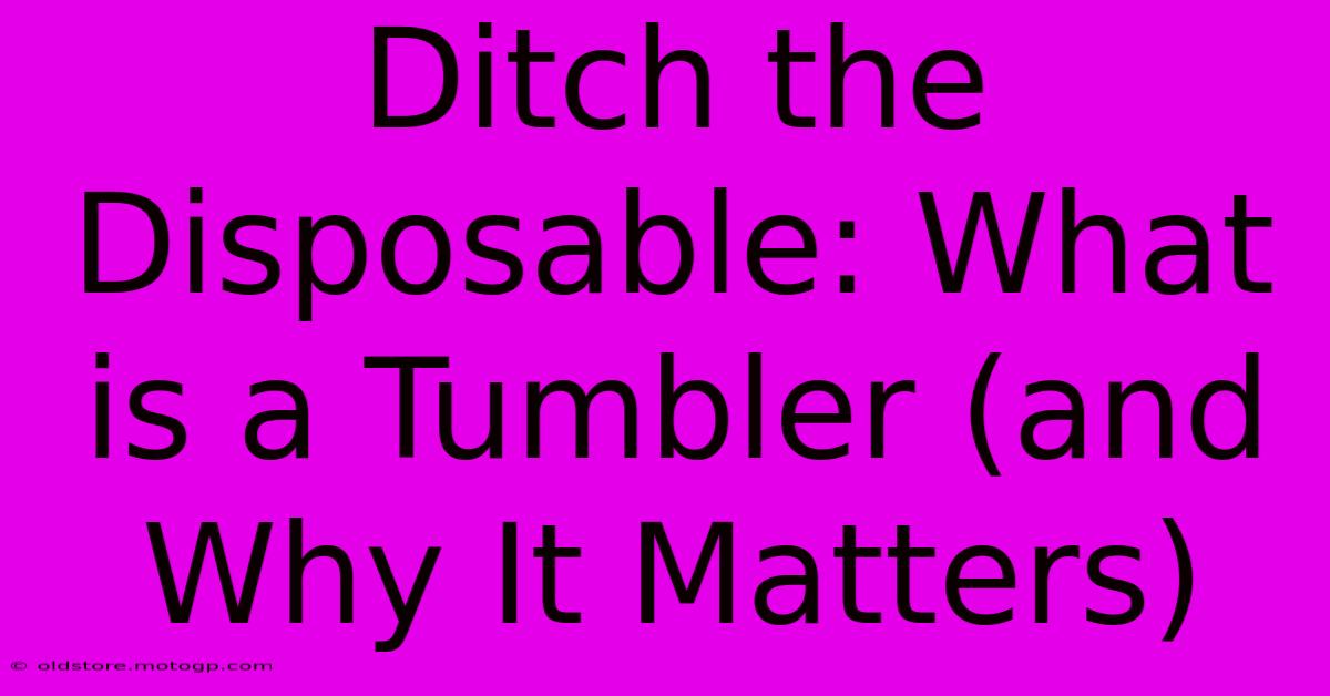 Ditch The Disposable: What Is A Tumbler (and Why It Matters)