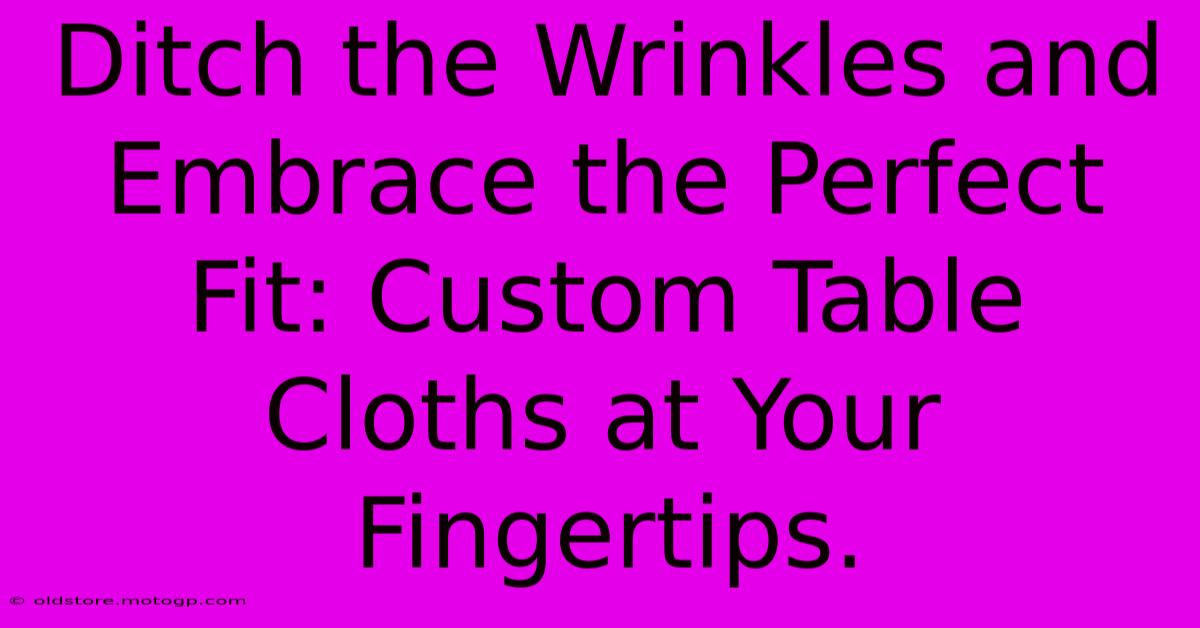 Ditch The Wrinkles And Embrace The Perfect Fit: Custom Table Cloths At Your Fingertips.