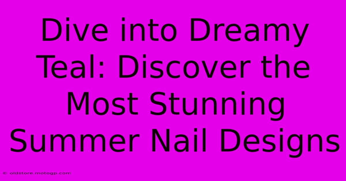 Dive Into Dreamy Teal: Discover The Most Stunning Summer Nail Designs