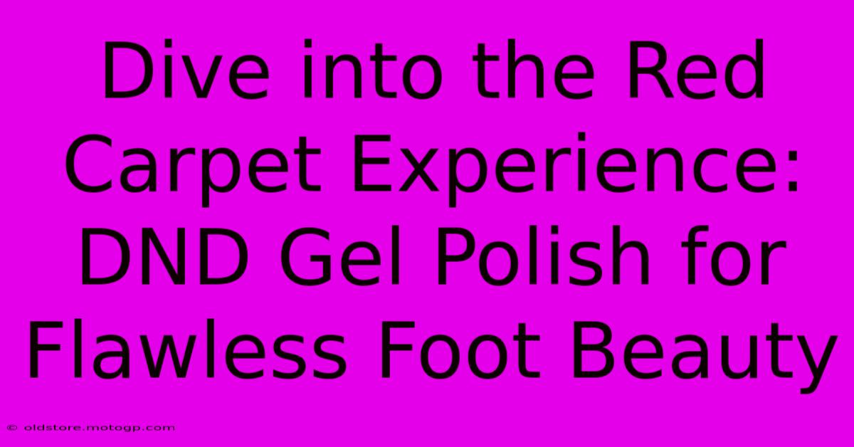 Dive Into The Red Carpet Experience: DND Gel Polish For Flawless Foot Beauty