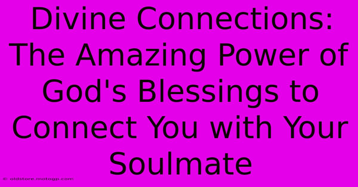 Divine Connections: The Amazing Power Of God's Blessings To Connect You With Your Soulmate