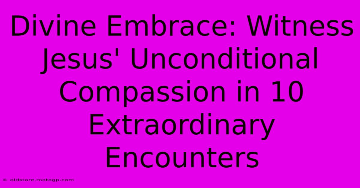 Divine Embrace: Witness Jesus' Unconditional Compassion In 10 Extraordinary Encounters