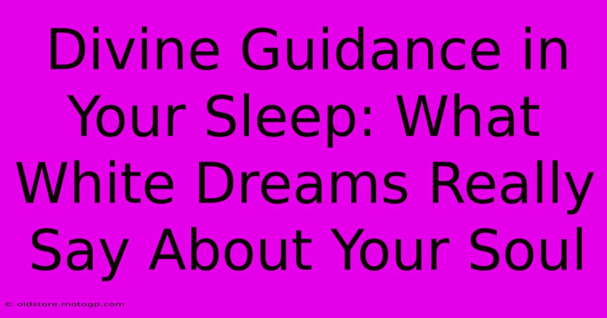 Divine Guidance In Your Sleep: What White Dreams Really Say About Your Soul