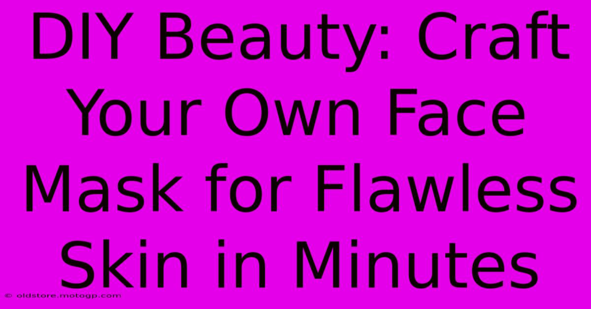 DIY Beauty: Craft Your Own Face Mask For Flawless Skin In Minutes