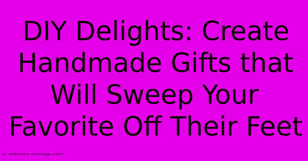 DIY Delights: Create Handmade Gifts That Will Sweep Your Favorite Off Their Feet