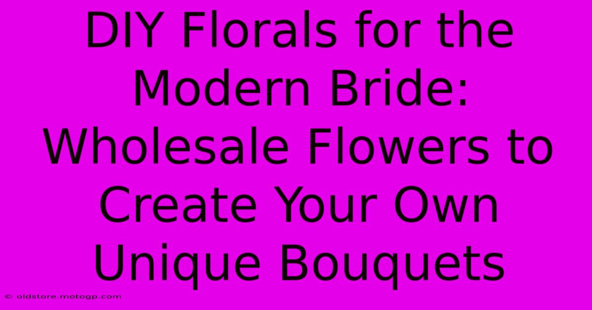 DIY Florals For The Modern Bride: Wholesale Flowers To Create Your Own Unique Bouquets