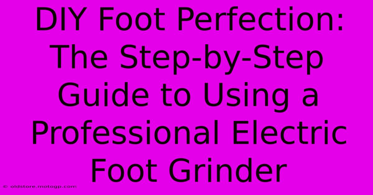 DIY Foot Perfection: The Step-by-Step Guide To Using A Professional Electric Foot Grinder