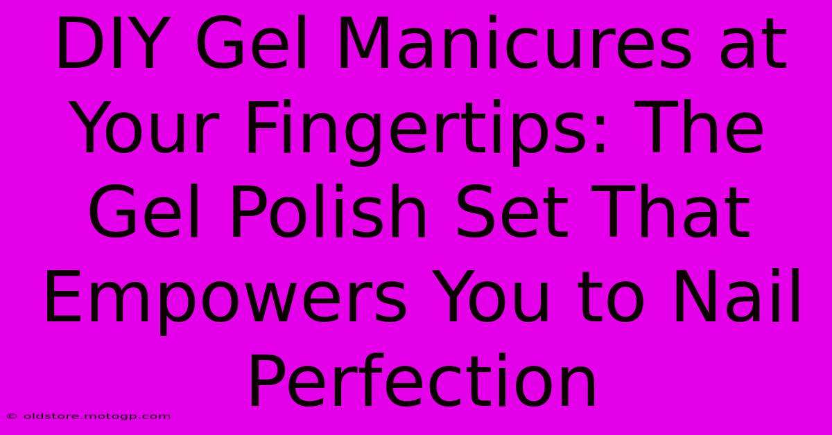 DIY Gel Manicures At Your Fingertips: The Gel Polish Set That Empowers You To Nail Perfection