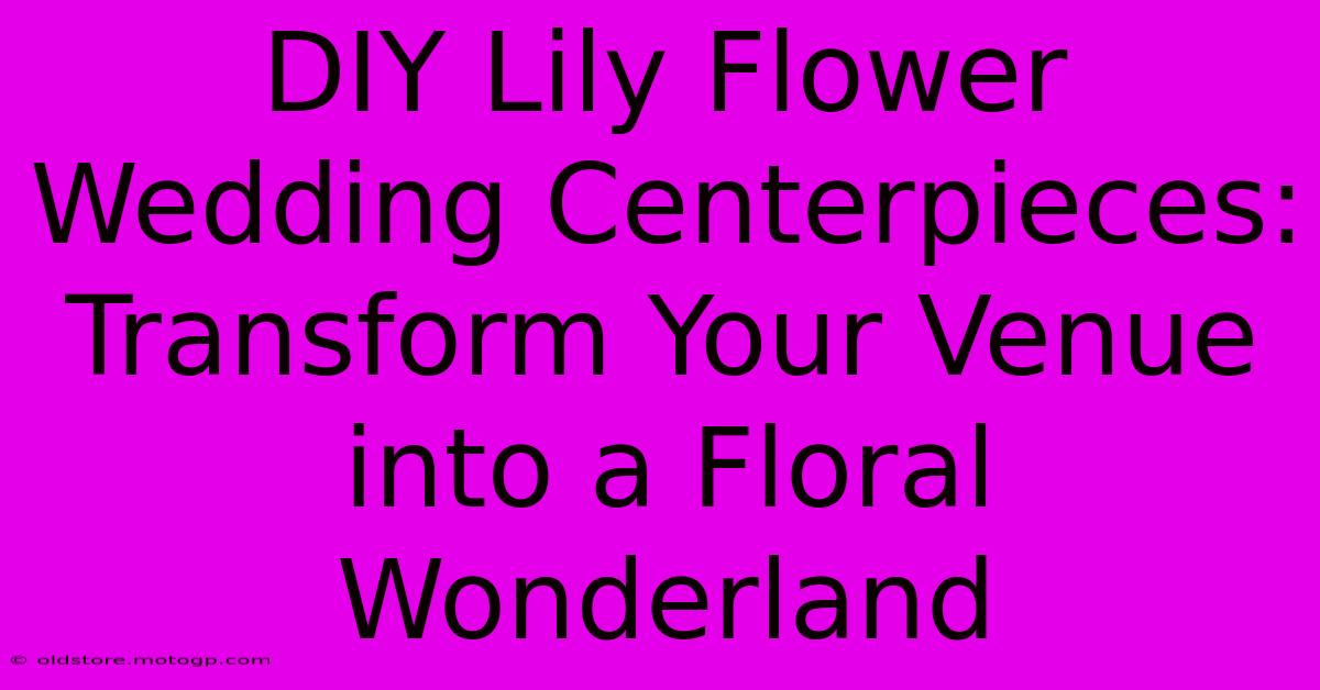 DIY Lily Flower Wedding Centerpieces: Transform Your Venue Into A Floral Wonderland