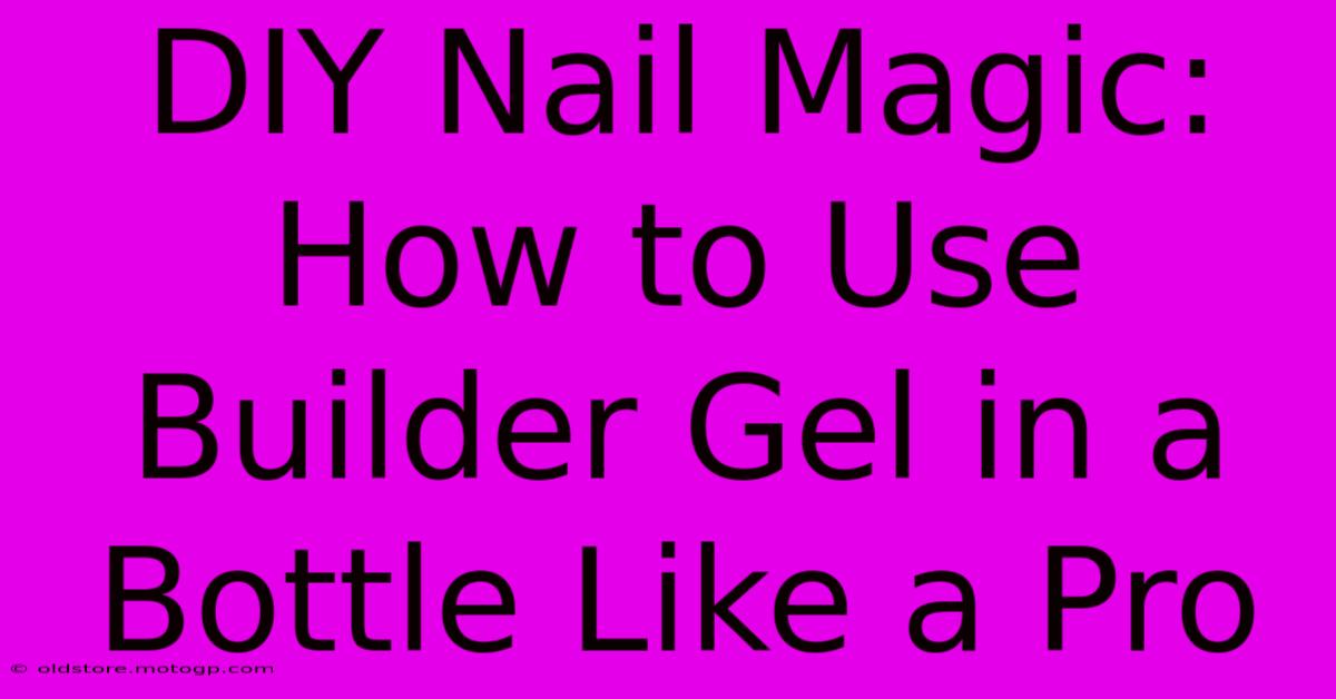 DIY Nail Magic: How To Use Builder Gel In A Bottle Like A Pro