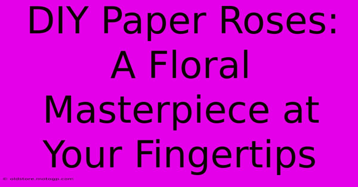 DIY Paper Roses: A Floral Masterpiece At Your Fingertips