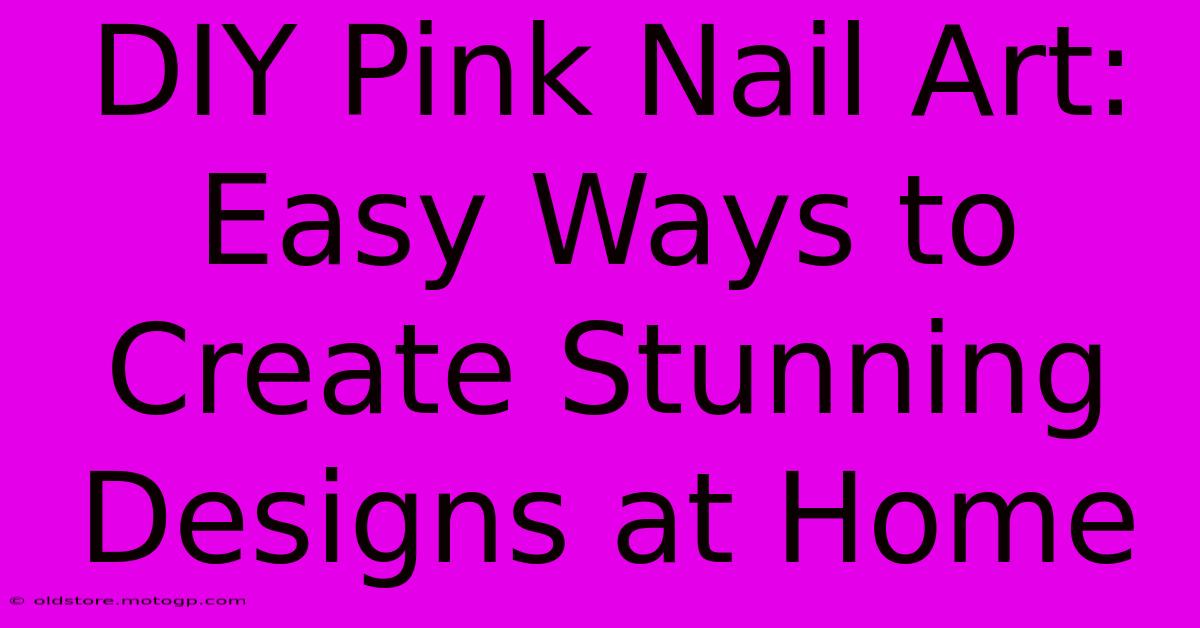 DIY Pink Nail Art: Easy Ways To Create Stunning Designs At Home