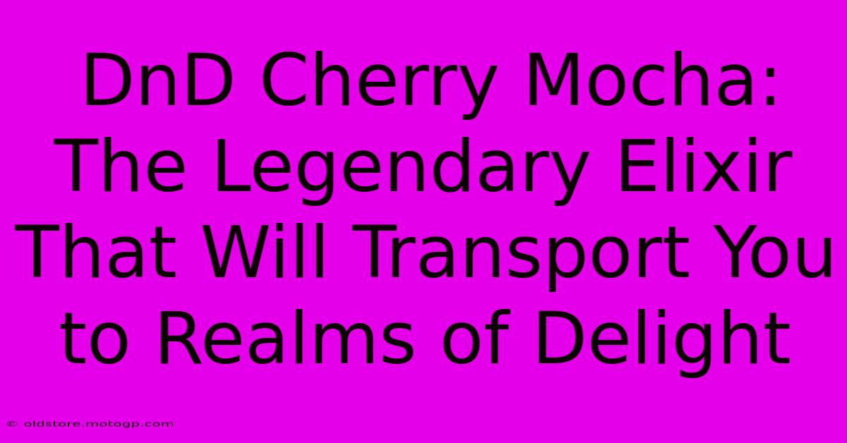 DnD Cherry Mocha: The Legendary Elixir That Will Transport You To Realms Of Delight