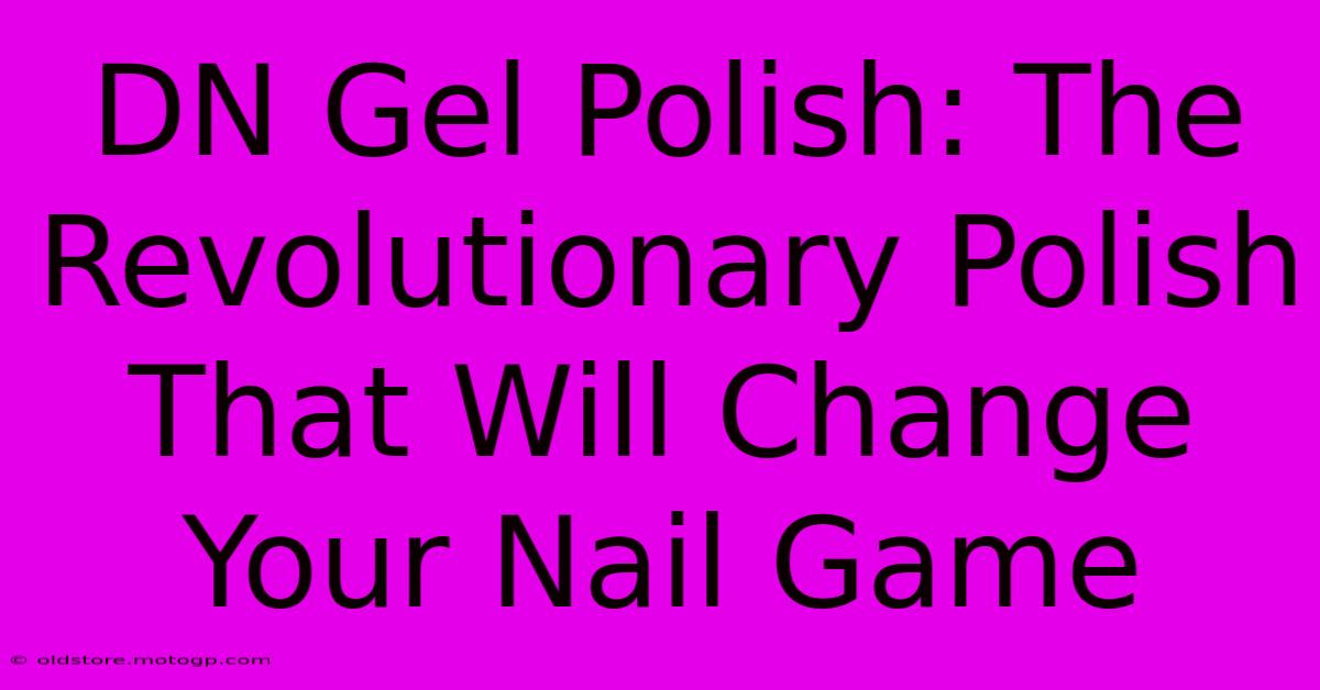 DN Gel Polish: The Revolutionary Polish That Will Change Your Nail Game