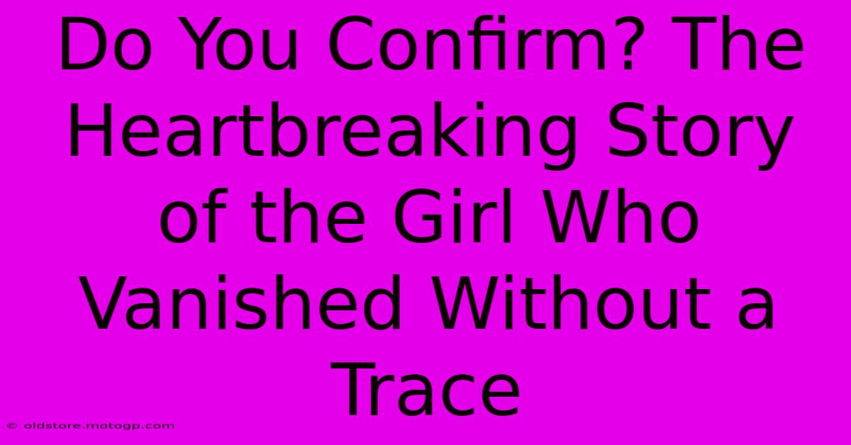 Do You Confirm? The Heartbreaking Story Of The Girl Who Vanished Without A Trace