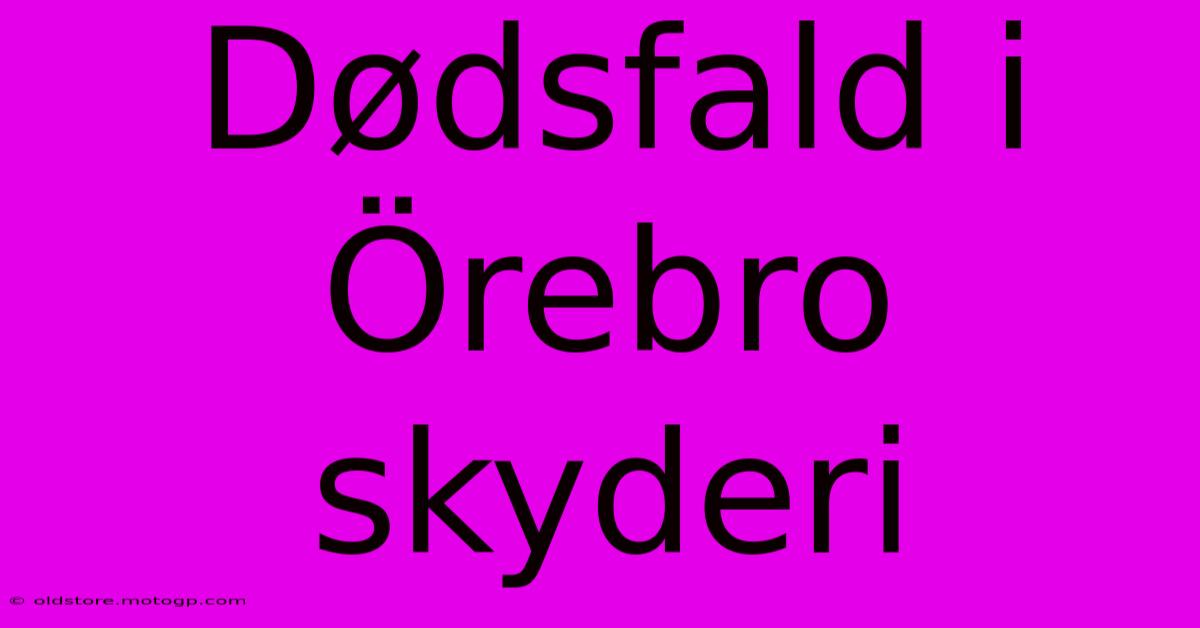 Dødsfald I Örebro Skyderi