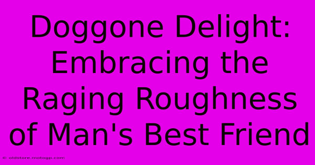 Doggone Delight: Embracing The Raging Roughness Of Man's Best Friend