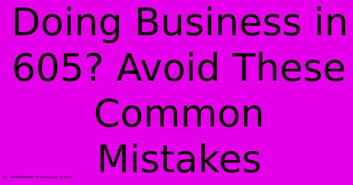 Doing Business In 605? Avoid These Common Mistakes