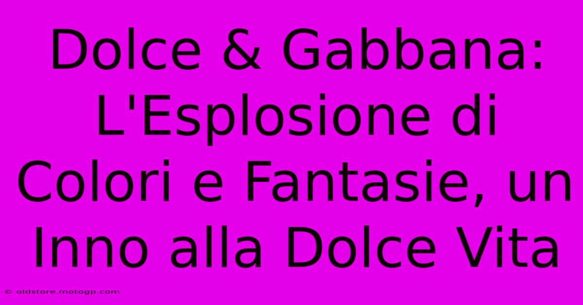 Dolce & Gabbana: L'Esplosione Di Colori E Fantasie, Un Inno Alla Dolce Vita