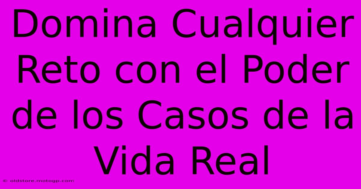 Domina Cualquier Reto Con El Poder De Los Casos De La Vida Real