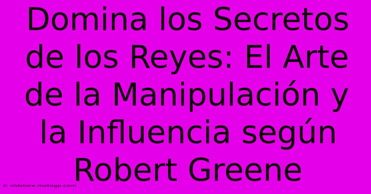 Domina Los Secretos De Los Reyes: El Arte De La Manipulación Y La Influencia Según Robert Greene