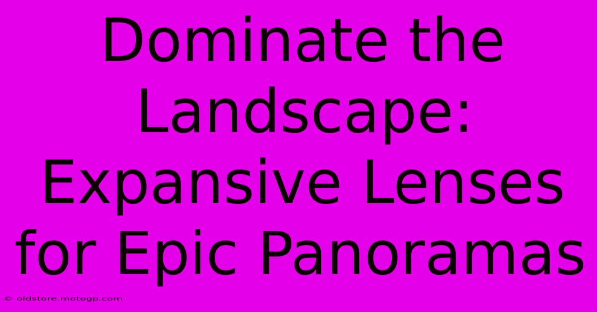 Dominate The Landscape: Expansive Lenses For Epic Panoramas