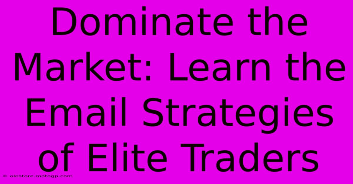 Dominate The Market: Learn The Email Strategies Of Elite Traders