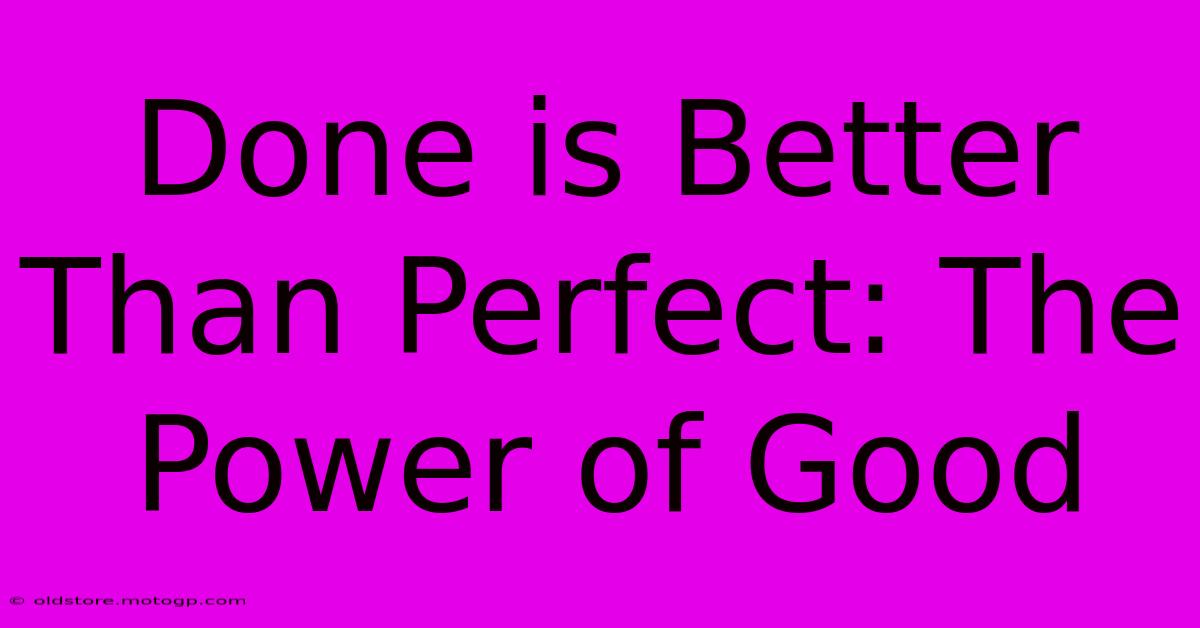 Done Is Better Than Perfect: The Power Of Good