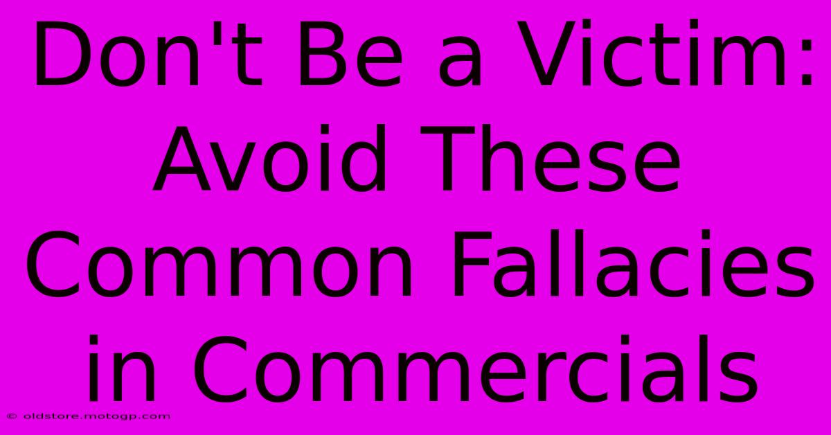 Don't Be A Victim: Avoid These Common Fallacies In Commercials