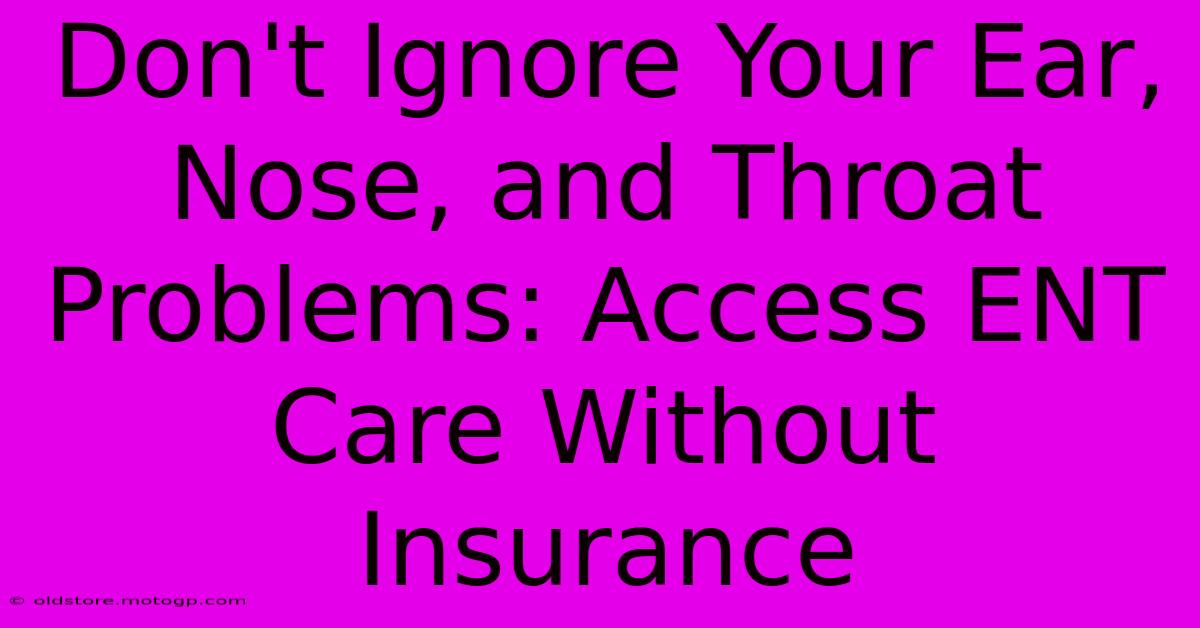 Don't Ignore Your Ear, Nose, And Throat Problems: Access ENT Care Without Insurance