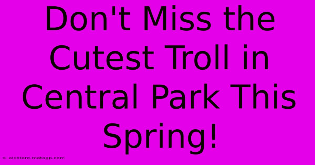 Don't Miss The Cutest Troll In Central Park This Spring!