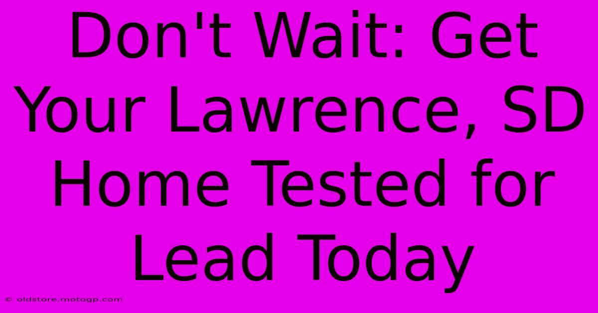 Don't Wait: Get Your Lawrence, SD Home Tested For Lead Today