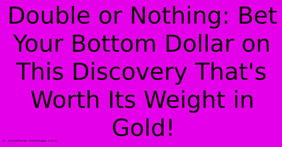 Double Or Nothing: Bet Your Bottom Dollar On This Discovery That's Worth Its Weight In Gold!