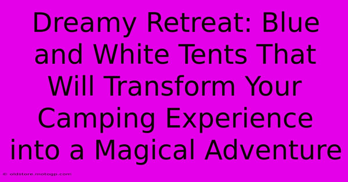 Dreamy Retreat: Blue And White Tents That Will Transform Your Camping Experience Into A Magical Adventure