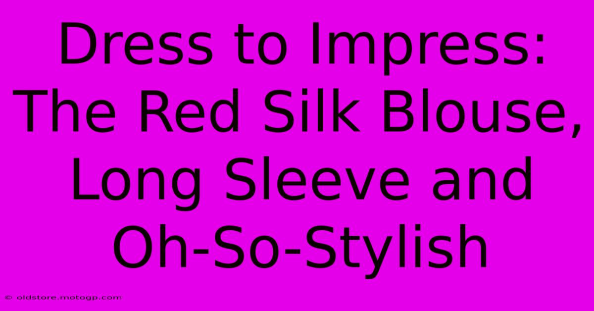 Dress To Impress: The Red Silk Blouse, Long Sleeve And Oh-So-Stylish