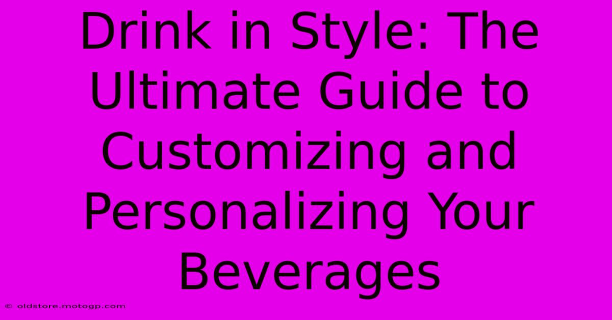 Drink In Style: The Ultimate Guide To Customizing And Personalizing Your Beverages