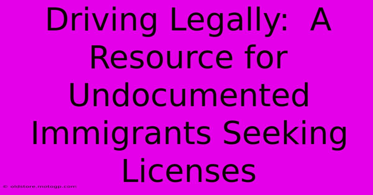 Driving Legally:  A Resource For Undocumented Immigrants Seeking Licenses