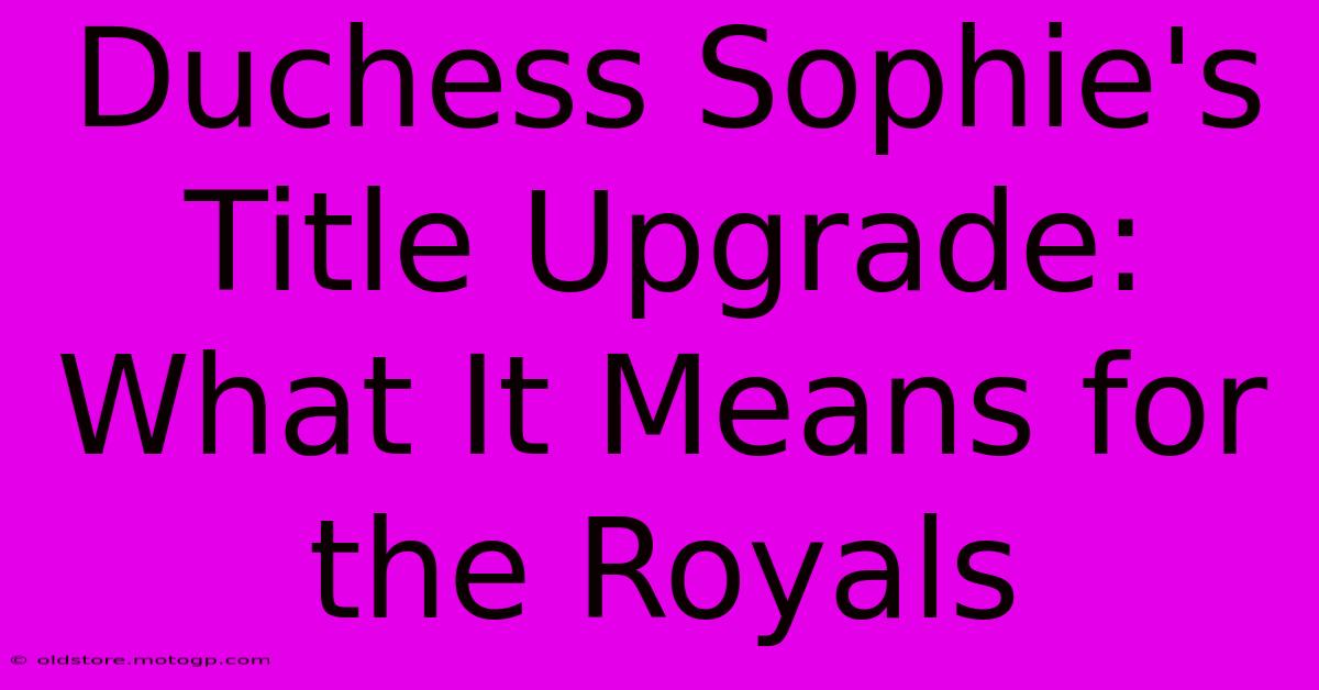 Duchess Sophie's Title Upgrade: What It Means For The Royals